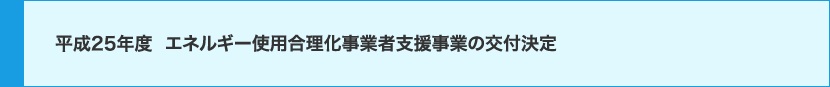 平成25年度　エネルギー使用合理化事業者支援事業の交付決定